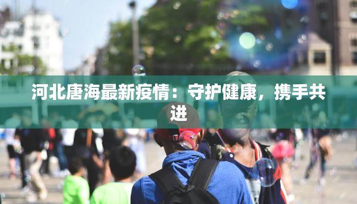 河北唐海最新疫情:守护健康,携手共进 河北唐海最新疫情:守护健康,携手共进