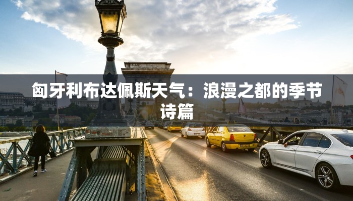 匈牙利布达佩斯天气:浪漫之都的季节诗篇 匈牙利布达佩斯天气:浪漫之都的季节诗篇