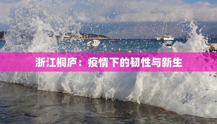 浙江桐庐:疫情下的韧性与新生 浙江桐庐:疫情下的韧性与新生
