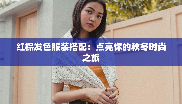 红棕发色服装搭配:点亮你的秋冬时尚之旅 红棕发色服装搭配:点亮你的秋冬时尚之旅