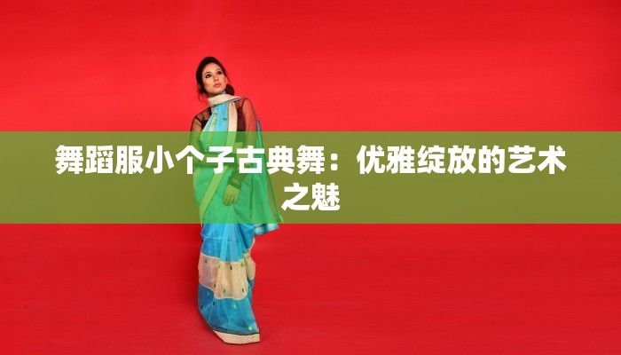 舞蹈服小个子古典舞:优雅绽放的艺术之魅 舞蹈服小个子古典舞:优雅绽放的艺术之魅