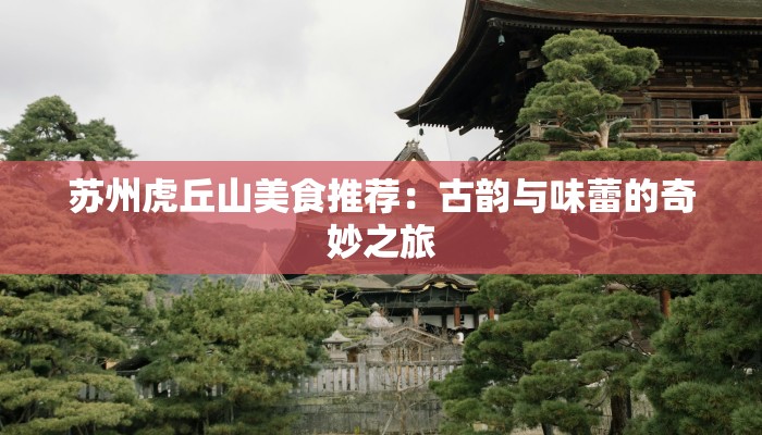 苏州虎丘山美食推荐:古韵与味蕾的奇妙之旅 苏州虎丘山美食推荐:古韵与味蕾的奇妙之旅