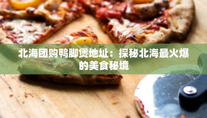 北海团购鸭脚煲地址:探秘北海最火爆的美食秘境 北海团购鸭脚煲地址:探秘北海最火爆的美食秘境