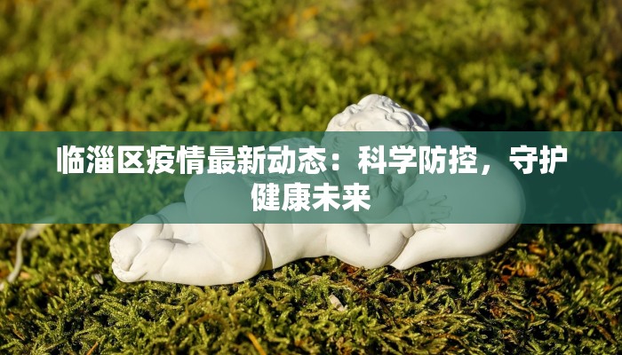 临淄区疫情最新动态:科学防控,守护健康未来 临淄区疫情最新动态:科学防控,守护健康未来