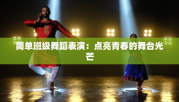 简单班级舞蹈表演:点亮青春的舞台光芒 简单班级舞蹈表演:点亮青春的舞台光芒