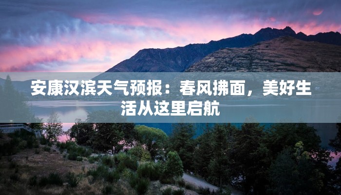 安康汉滨天气预报:春风拂面,美好生活从这里启航 安康汉滨天气预报:春风拂面,美好生活从这里启航