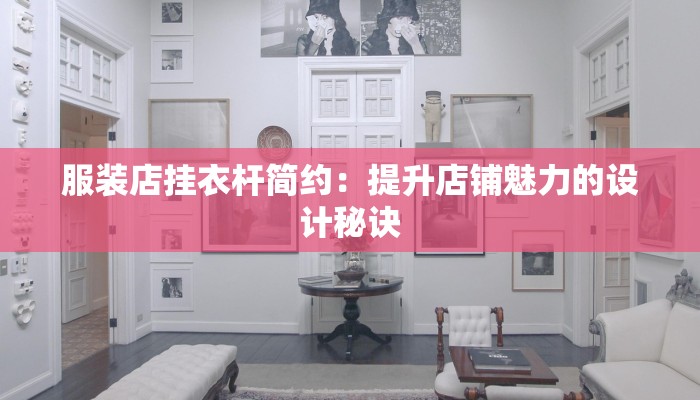 服装店挂衣杆简约:提升店铺魅力的设计秘诀 服装店挂衣杆简约:提升店铺魅力的设计秘诀