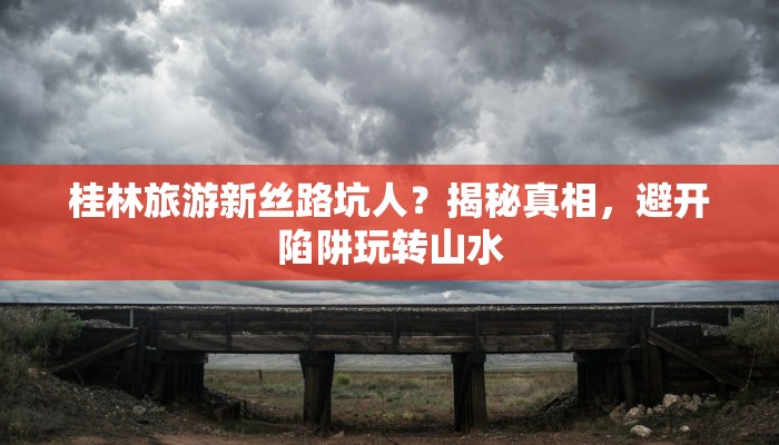 桂林旅游新丝路坑人?揭秘真相,避开陷阱玩转山水 桂林旅游新丝路坑人?揭秘真相,避开陷阱玩转山水