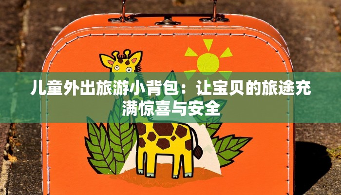 儿童外出旅游小背包:让宝贝的旅途充满惊喜与安全 儿童外出旅游小背包:让宝贝的旅途充满惊喜与安全