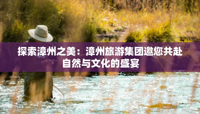 探索漳州之美：漳州旅游集团邀您共赴自然与文化的盛宴