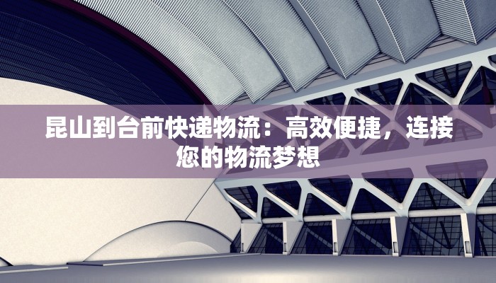 昆山到台前快递物流：高效便捷，连接您的物流梦想