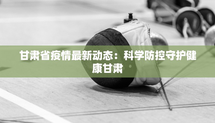 甘肃省疫情最新动态:科学防控守护健康甘肃 甘肃省疫情最新动态:科学防控守护健康甘肃