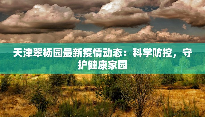天津翠杨园最新疫情动态:科学防控,守护健康家园 天津翠杨园最新疫情动态:科学防控,守护健康家园