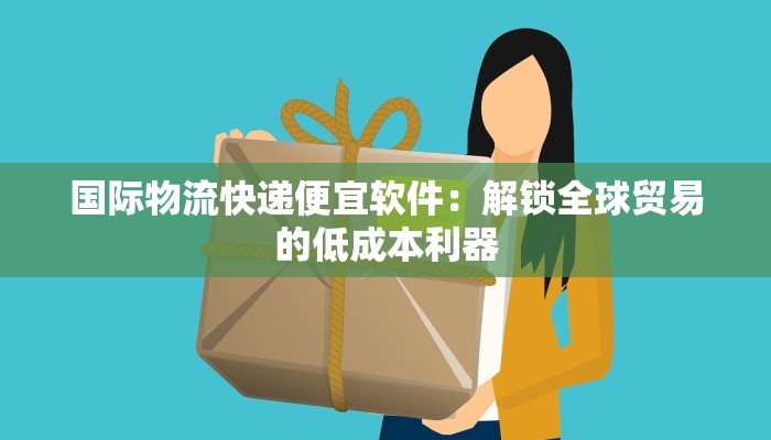 国际物流快递便宜软件：解锁全球贸易的低成本利器