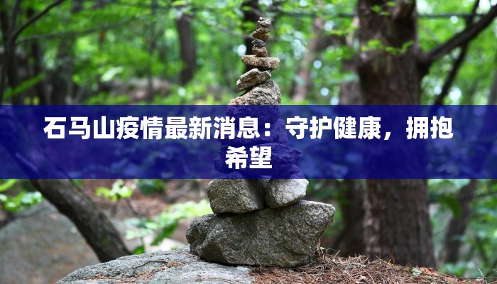 石马山疫情最新消息:守护健康,拥抱希望 石马山疫情最新消息:守护健康,拥抱希望