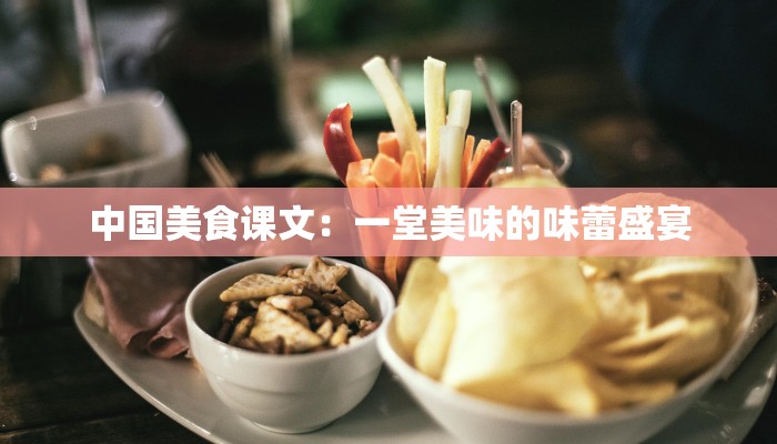 中国美食课文:一堂美味的味蕾盛宴 中国美食课文:一堂美味的味蕾盛宴