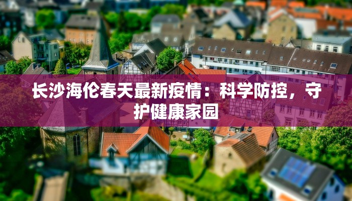 长沙海伦春天最新疫情：科学防控，守护健康家园