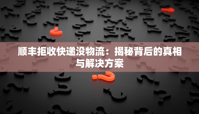 顺丰拒收快递没物流:揭秘背后的真相与解决方案 顺丰拒收快递没物流:揭秘背后的真相与解决方案