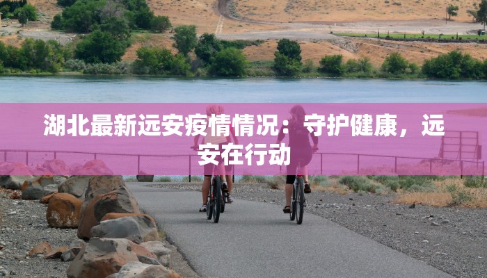 湖北最新远安疫情情况:守护健康,远安在行动 湖北最新远安疫情情况:守护健康,远安在行动
