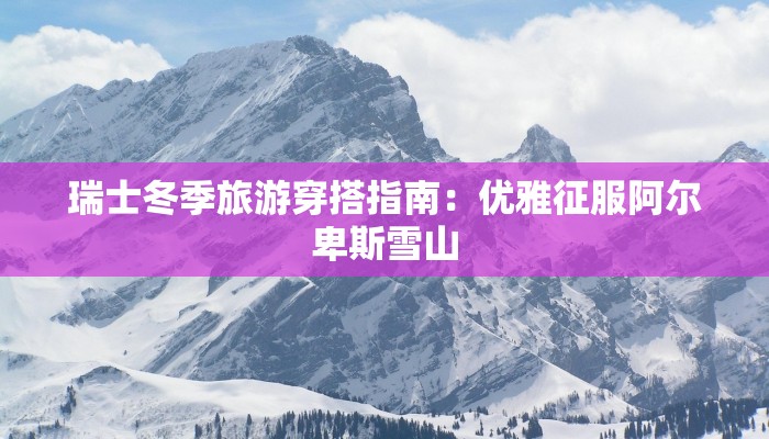 瑞士冬季旅游穿搭指南：优雅征服阿尔卑斯雪山