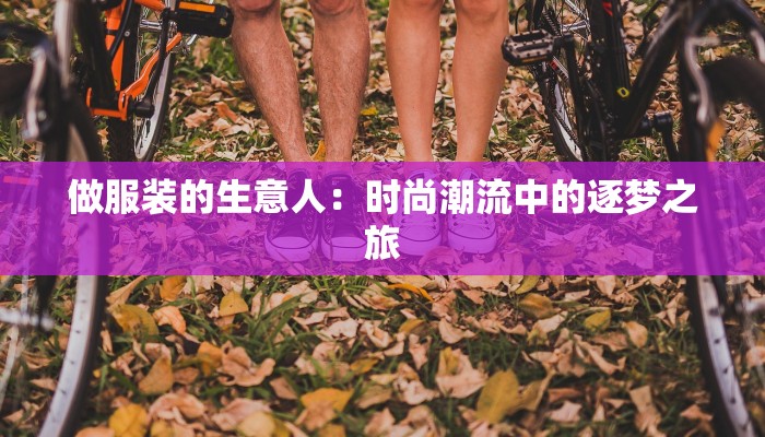 做服装的生意人:时尚潮流中的逐梦之旅 做服装的生意人:时尚潮流中的逐梦之旅