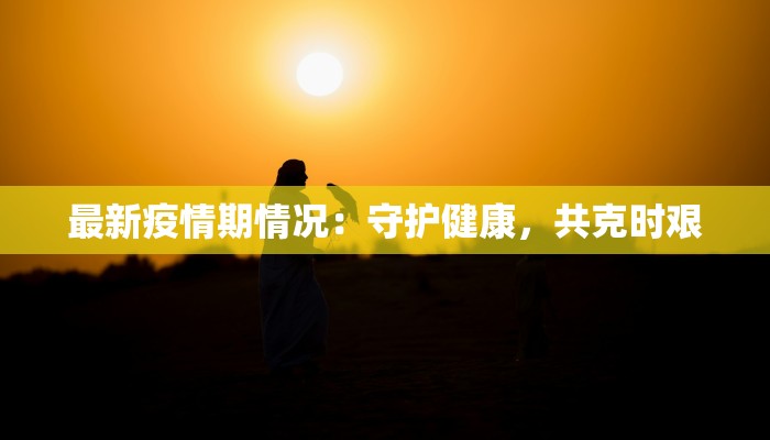 最新疫情期情况:守护健康,共克时艰 最新疫情期情况:守护健康,共克时艰