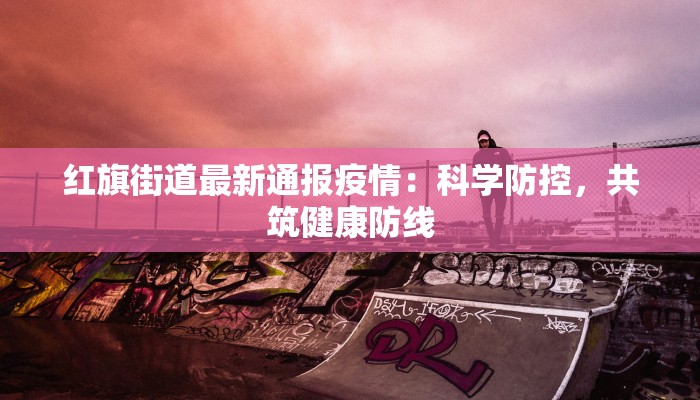红旗街道最新通报疫情:科学防控,共筑健康防线 红旗街道最新通报疫情:科学防控,共筑健康防线