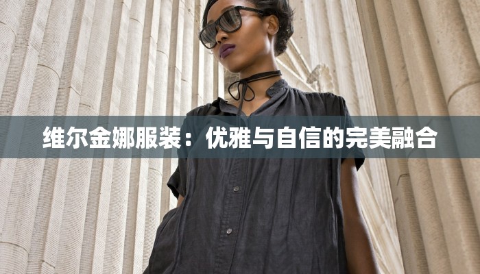 维尔金娜服装:优雅与自信的完美融合 维尔金娜服装:优雅与自信的完美融合