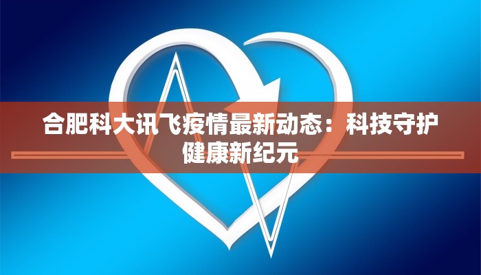 合肥科大讯飞疫情最新动态：科技守护健康新纪元