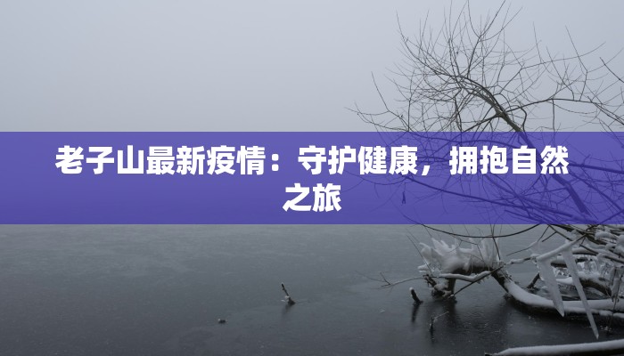 老子山最新疫情：守护健康，拥抱自然之旅
