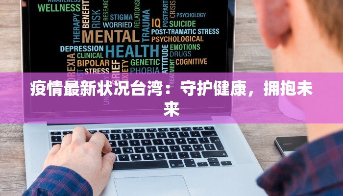 疫情最新状况台湾:守护健康,拥抱未来 疫情最新状况台湾:守护健康,拥抱未来