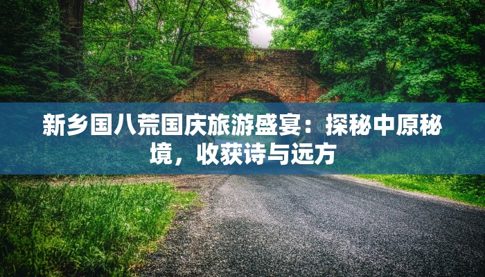 新乡国八荒国庆旅游盛宴:探秘中原秘境,收获诗与远方 新乡国八荒国庆旅游盛宴:探秘中原秘境,收获诗与远方