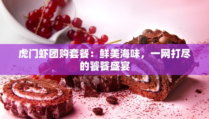 虎门虾团购套餐：鲜美海味，一网打尽的饕餮盛宴