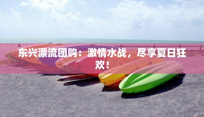 东兴漂流团购：激情水战，尽享夏日狂欢！
