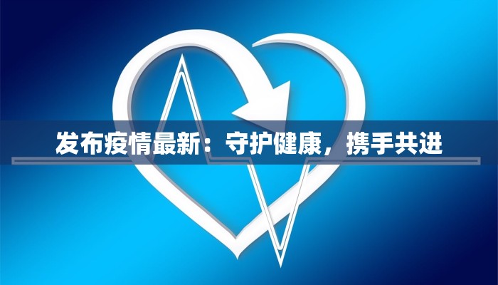 发布疫情最新:守护健康,携手共进 发布疫情最新:守护健康,携手共进