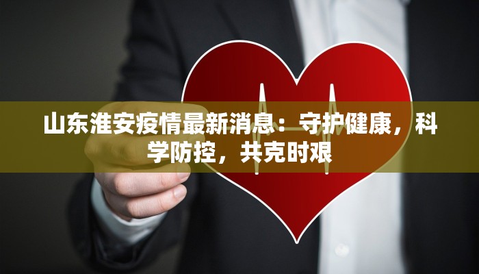 山东淮安疫情最新消息:守护健康,科学防控,共克时艰 山东淮安疫情最新消息:守护健康,科学防控,共克时艰