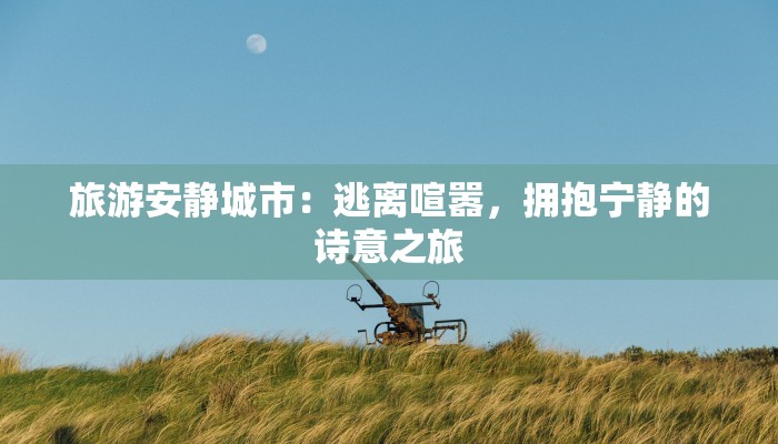 旅游安静城市:逃离喧嚣,拥抱宁静的诗意之旅 旅游安静城市:逃离喧嚣,拥抱宁静的诗意之旅
