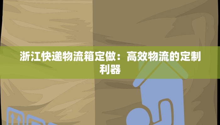 浙江快递物流箱定做:高效物流的定制利器 浙江快递物流箱定做:高效物流的定制利器
