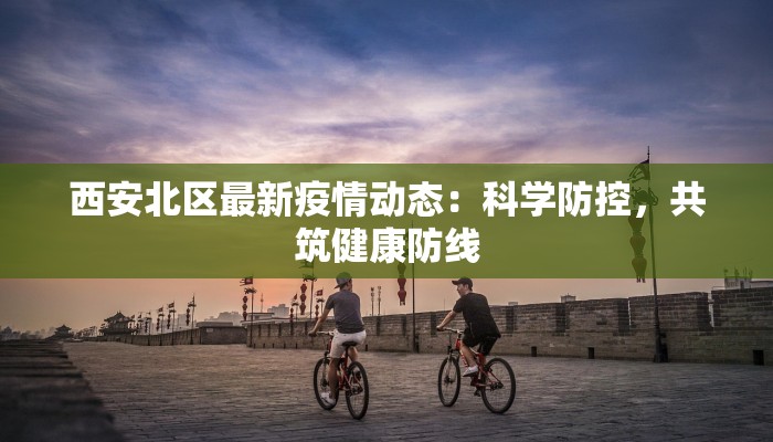 西安北区最新疫情动态:科学防控,共筑健康防线 西安北区最新疫情动态:科学防控,共筑健康防线