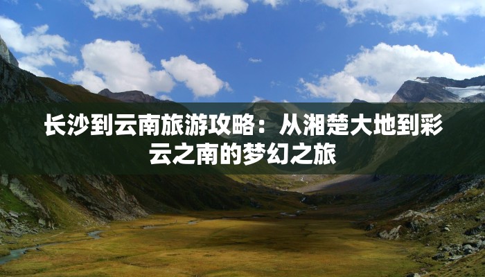 长沙到云南旅游攻略:从湘楚大地到彩云之南的梦幻之旅 长沙到云南旅游攻略:从湘楚大地到彩云之南的梦幻之旅