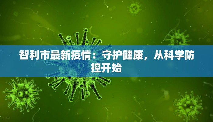 智利市最新疫情:守护健康,从科学防控开始 智利市最新疫情:守护健康,从科学防控开始
