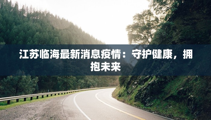 江苏临海最新消息疫情:守护健康,拥抱未来 江苏临海最新消息疫情:守护健康,拥抱未来